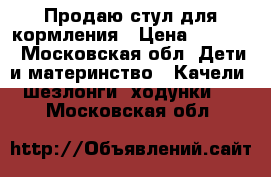 Продаю стул для кормления › Цена ­ 4 200 - Московская обл. Дети и материнство » Качели, шезлонги, ходунки   . Московская обл.